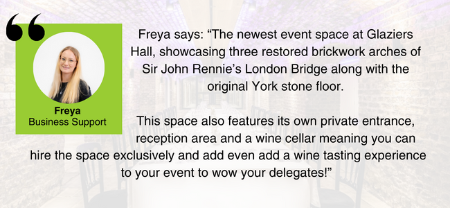 Image of Catriona, EDGE Venues' Business Unit Manager, and her quote: “The newest event space at Glaziers Hall, showcasing three restored brickwork arches of Sir John Rennie’s London Bridge along with the original York stone floor. 

This space also features its own private entrance, reception area and a wine cellar meaning you can hire the space exclusively and add even add a wine tasting experience to your event to wow your delegates!” 