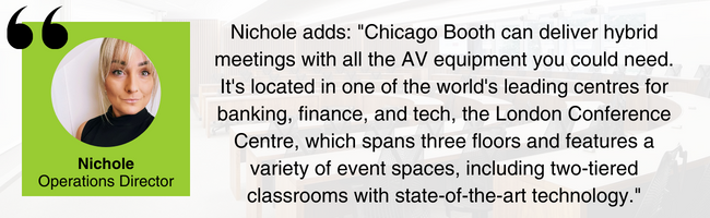 Image of Nichole, EDGE Venues' Operations Director, with the quote: "Chicago Booth can deliver hybrid meetings with all the AV equipment you could need. It's located in one of the world's leading centres for banking, finance, and tech, the London Conference Centre, which spans three floors and features a variety of event spaces, including two-tiered classrooms with state-of-the-art technology."